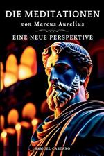 Die Meditationen von Marcus Aurelius (Meditations): Eine Neue Perspektive Die Meditationen des Marcus Aurelius' Buch der Stoizismus