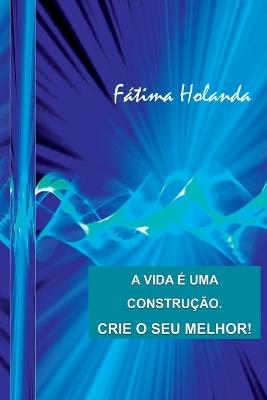 A Vida É Uma Construção. Crie O Seu Melhor! - Holanda Fátima - cover