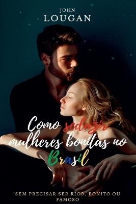 Como Seduzir Mulheres Bonitas No Brasil: Sem Precisar Ser R - John Lougan - cover