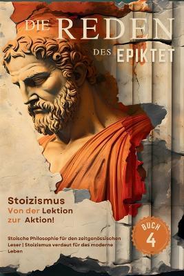 Die Reden des Epiktet (Buch 4) - Stoizismus Von der Lektion zur Aktion!: Stoische Philosophie f?r den zeitgen?ssischen Leser Stoizismus verdaut f?r das moderne Leben - Epiktet - cover