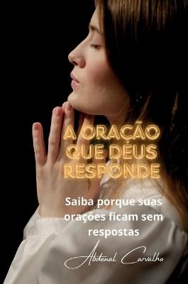 A Oração que Deus responde: Saiba porque suas orações ficam sem respostas - Abdenal Carvalho - cover