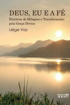 Deus, EU E a Fé: Histórias de Milagres e Transformação pela Graça Divina - Liége Vaz - cover