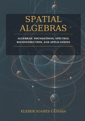 Spatial Algebras: Algebraic Foundations, Spectral Reconstruction, and Applications - Kleber Câmara - cover