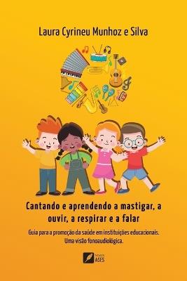 Cantando e aprendendo a mastigar, a ouvir, a respirar e a falar: Guia para a promoção da saúde em instituições educacionais: uma visão fonoaudiológica: Guia para a promoção da saúde em instituições educacionais: uma visão fonoaudiológica - Laura Cyrineu Munhoz E Silva - cover