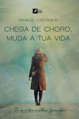 Chega de choro, muda a tua vida: tu és o teu melhor formador - Manuel José Camões Castanho - cover
