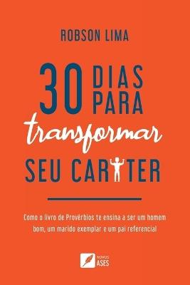 30 dias para transformar seu caráter: como o livro de Provérbios te ensina a ser um homem bom, um marido exemplar e um pai referencial - Robson Oliveira Lima Da Silva - cover