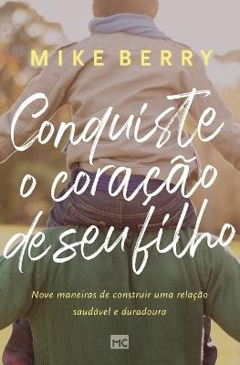 Conquiste o coracao de seu filho: Nove maneiras de construir uma relacao saudavel e duradoura - Mike Berry - cover