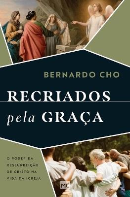 Recriados pela graça: O poder da ressurreição de Cristo na vida da Igreja - Bernardo Cho - cover