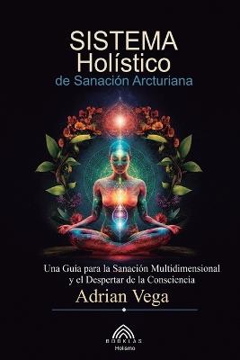Sistema Holístico de Sanación Arcturiana: Una Guía Para la Sanación Multidimensional y el Despertar de la Consciencia - Adrian Vega - cover
