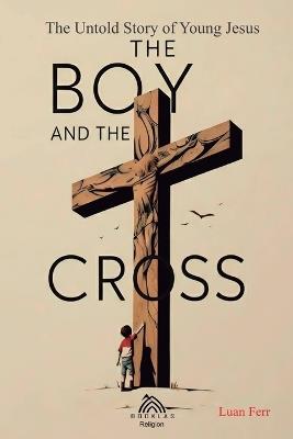 The Boy and The Cross: The Untold Story of the Young Jesus - Luan Ferr - cover