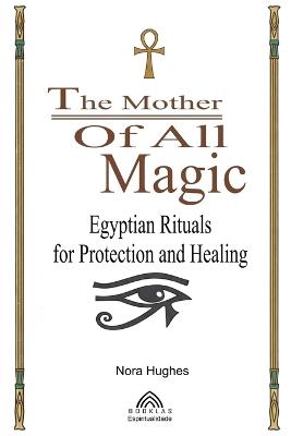 The Mother Of All Magic: Egyptian Rituals for Protection and Healing - Nora Hughes - cover
