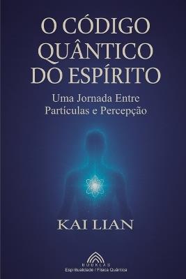 O Código Quântico do Espírito: Uma Jornada Entre Partículas e Percepção - Kai Lian - cover