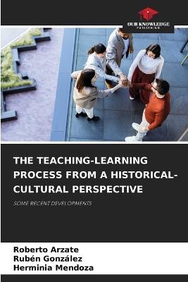 The Teaching-Learning Process from a Historical-Cultural Perspective - Roberto Arzate,Ruben Gonzalez,Herminia Mendoza - cover