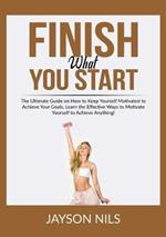 Finish What You Start: The Ultimate Guide on How to Keep Yourself Motivated to Achieve Your Goals, Learn the Effective Ways to Motivate Yourself to Achieve Anything!