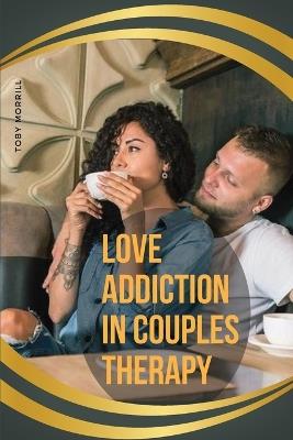 Love Addiction in Couples Therapy - Toby Morrill - cover