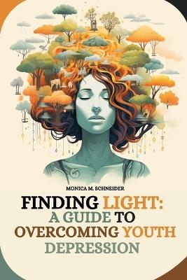 Finding Light: A Guide to Overcoming Youth Depression - Monica M Schneider - cover