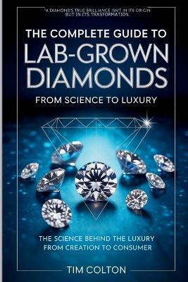 The Complete Guide to Lab-Grown Diamonds: The Science Behind the Luxury from Creation to Consumer - Tim Colton - cover