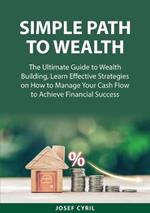 Simple Path to Wealth: The Ultimate Guide to Wealth Building, Learn Effective Strategies on How to Manage Your Cash Flow to Achieve Financial Success