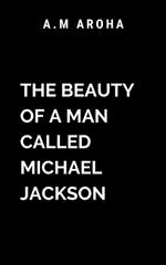 The Beauty of a Man Called Michael Jackson: A tribute to the man, the myth, and the legend