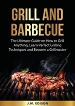 Grill and Barbecue: The Ultimate Guide on How to Grill Anything, Learn Perfect Grilling Techniques and Become a Grillmaster