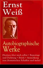 Ernst Weiß: Autobiographische Werke (Notizen über mich selbst + Reportage und Dichtung + Briefe + Anmerkung zum dramatischen Schaffen und mehr)