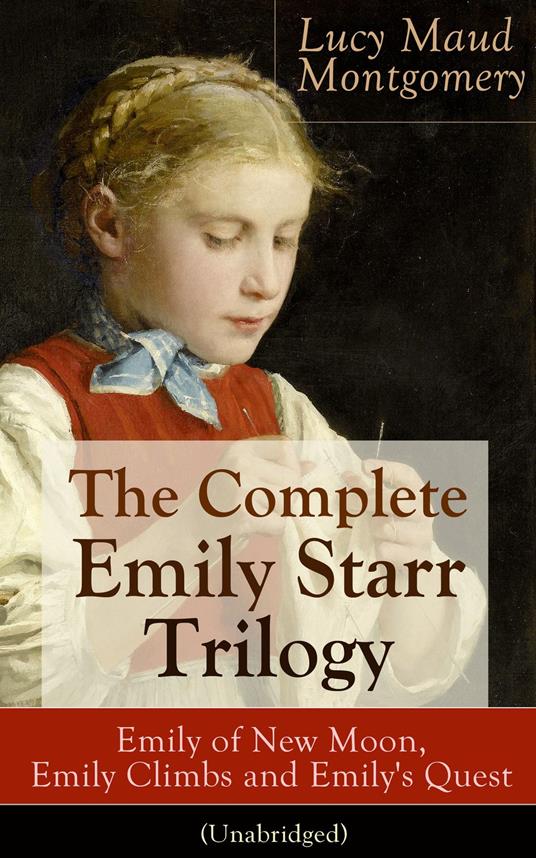 The Complete Emily Starr Trilogy: Emily of New Moon, Emily Climbs and Emily's Quest (Unabridged) - Lucy Maud Montgomery - ebook