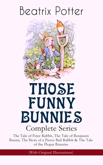 THOSE FUNNY BUNNIES – Complete Series: The Tale of Peter Rabbit, The Tale of Benjamin Bunny, The Story of a Fierce Bad Rabbit & The Tale of the Flopsy Bunnies (With Original Illustrations) - Beatrix Potter - ebook