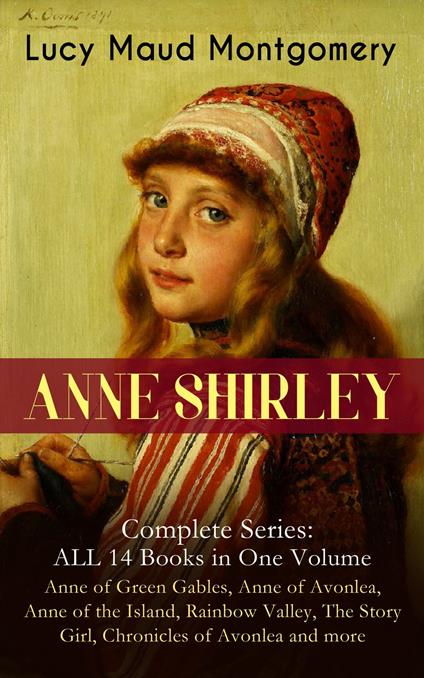 ANNE SHIRLEY Complete Series - ALL 14 Books in One Volume: Anne of Green Gables, Anne of Avonlea, Anne of the Island, Rainbow Valley, The Story Girl, Chronicles of Avonlea and more - Lucy Maud Montgomery - ebook