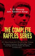 THE COMPLETE RAFFLES SERIES – 45+ Short Stories & A Novel in One Volume: The Amateur Cracksman, The Black Mask, A Thief in the Night, Mr. Justice Raffles, Mrs. Raffles, R. Holmes & Co.