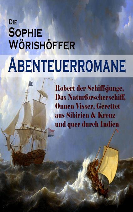 Die Sophie Wörishöffer-Abenteuerromane: Robert der Schiffsjunge, Das Naturforscherschiff, Onnen Visser, Gerettet aus Sibirien & Kreuz und quer durch Indien - Sophie Wörishöffer,Heinrich Merté - ebook