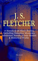 J. S. FLETCHER: 17 Novels & 28 Short Stories, Including Detective Mysteries, Adventure Novels, Crime Stories & Historical Works (Illustrated)