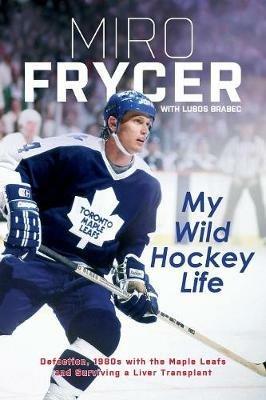 My Wild Hockey Life: Defection, 1980s with the Maple Leafs and Surviving a Liver Transplant - Miro Frycer,Lubos Brabec - cover