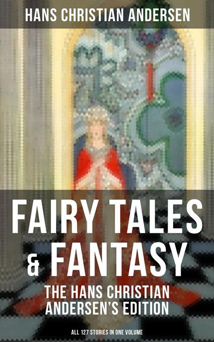 Fairy Tales & Fantasy: The Hans Christian Andersen's Edition (All 127 Stories in one volume) - Hans Christian Andersen - ebook