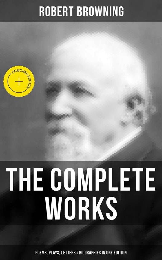 The Complete Works of Robert Browning: Poems, Plays, Letters & Biographies in One Edition