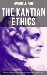 The Kantian Ethics: Metaphysics of Morals, The Critique of Practical Reason & Perpetual Peace