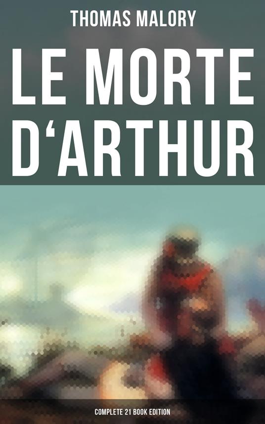 Le Morte d'Arthur (Complete 21 Book Edition) - Thomas Malory - ebook