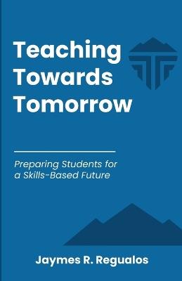 Teaching Towards Tomorrow: Preparing Students for a Skills-Based Future - Jaymes R Regualos,Thomas Beadle,Karolina Strakova - cover
