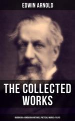 The Collected Works of Edwin Arnold: Buddhism & Hinduism Writings, Poetical Works & Plays