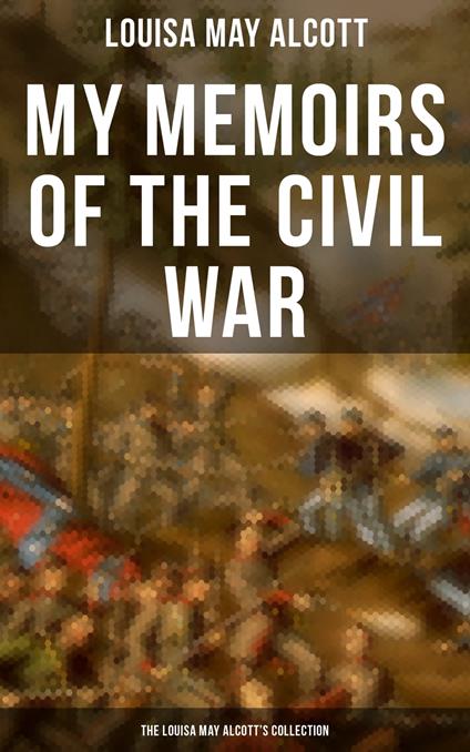 My Memoirs of the Civil War: The Louisa May Alcott's Collection