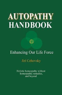 Autopathy Handbook: Enhancing Our Life Force - Holistic homeopathy without homeopathic remedies, and beyond - Jiri Cehovsky - cover