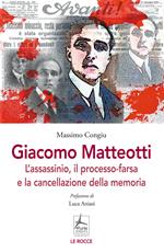 Giacomo Matteotti. L'assassinio, il processo-farsa, la cancellazione della memoria