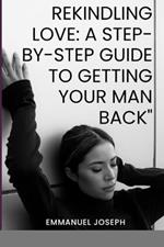 Rekindling Love: A Step-by-Step Guide to Getting Your Man Back