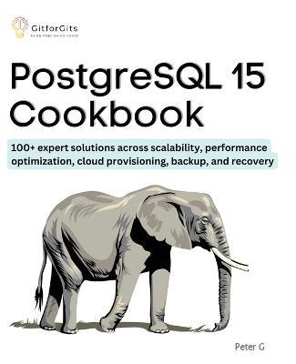 PostgreSQL 15 Cookbook: 100+ expert solutions across scalability, performance optimization, essential commands, cloud provisioning, backup, and recovery - Peter G - cover