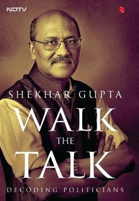 WALK THE TALK: Decoding Politicians - Shekhar Gupta - cover