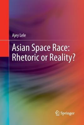 Asian Space Race: Rhetoric or Reality? - Ajey Lele - cover