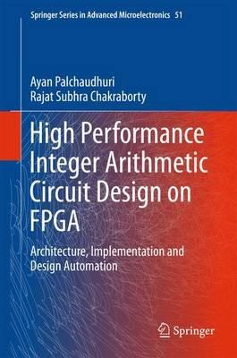 High Performance Integer Arithmetic Circuit Design on FPGA: Architecture, Implementation and Design Automation - Ayan Palchaudhuri,Rajat Subhra Chakraborty - cover