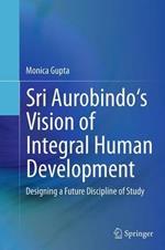Sri Aurobindo's Vision of Integral Human Development: Designing a Future Discipline of Study