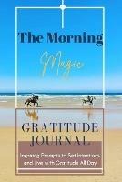 The Morning Magic Gratitude Journal Inspiring Prompts to Set Intentions and Live with Gratitude All Day: Guide To Cultivate An Attitude Of Gratitude Optimal Format (6 x 9)