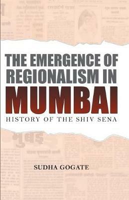 The Emergence of Regionalism in Mumbai: History of the Shiv Sena - cover
