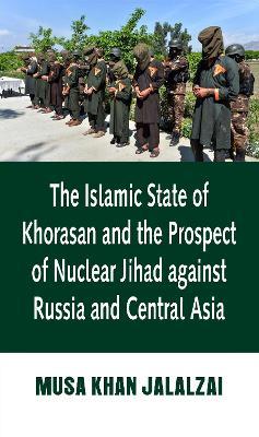 The Islamic State of Khorasan and the Prospect of Nuclear Jihad against Russia and Central Asia - Musa Khan Jalalzai - cover